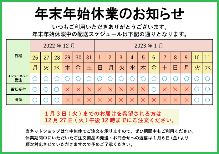 2022年年末年始のお知らせ 当ショップ注文で1月3日(火)までのお届けを希望される方は12月27日(火)午後12時までにご注文ください。