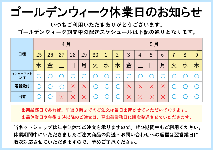 2024ゴールデンウィーク休業日のお知らせ 出荷業務日であれば、午後3時までのご注文は当日出荷させていただいております。出荷休業日や午後3時以降のご注文は、翌出荷業務日に順次発送させていただきます。