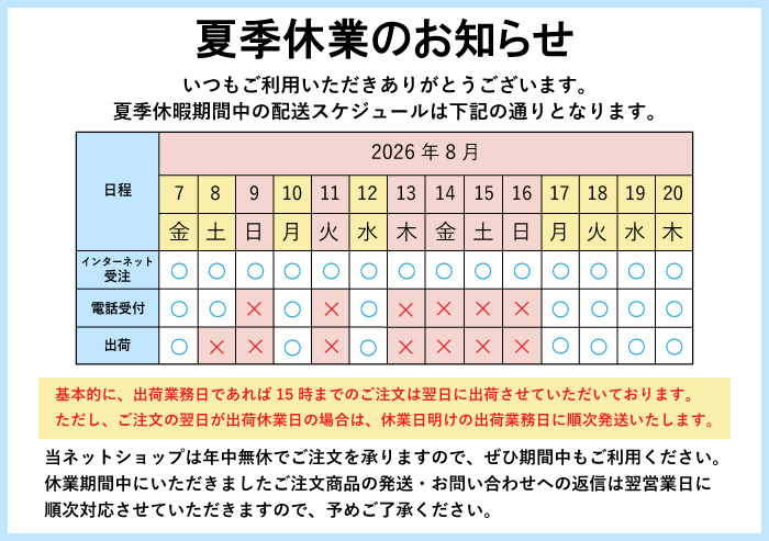 2026夏季休業日のお知らせ 出荷業務日であれば、午後3時までのご注文は当日出荷させていただいております。出荷休業日や午後3時以降のご注文は、翌出荷業務日に順次発送させていただきます。